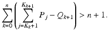 
$$\displaystyle{\sum _{k=0}^{n}\left (\sum _{ j=K_{k}+1}^{K_{k+1} }P_{j} - Q_{k+1}\right ) > n + 1.}$$
