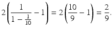 
$$\displaystyle{2\left ( \frac{1} {1 - \frac{1} {10}} - 1\right ) = 2\left (\frac{10} {9} - 1\right ) = \frac{2} {9}.}$$
