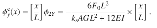 $$\begin{aligned} \phi _y^\text {e}(x)&=\left[ \frac{x}{L}\right] \phi _{2Y} =-\frac{6F_0L^2}{k_\text {s}{} { AGL}^2+12{ EI}}\times \left[ \frac{x}{L}\right] \,. \end{aligned}$$