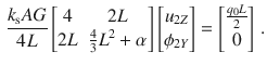 $$\begin{aligned} \frac{k_\text {s}AG}{4L} \begin{bmatrix} 4&2L \\ 2L&\frac{4}{3}L^2+\alpha \\ \end{bmatrix} \begin{bmatrix} u_{2Z} \\ \phi _{2Y} \\ \end{bmatrix} = \begin{bmatrix} \tfrac{q_0L}{2} \\ 0 \\ \end{bmatrix}\,. \end{aligned}$$