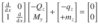 $$ \begin{bmatrix} \tfrac{\text {d}}{\text {d}x}&0 \\ 1&\tfrac{\text {d}}{\text {d}x} \end{bmatrix} \begin{bmatrix} -Q_z \\ M_y\end{bmatrix}^{}_{} +\begin{bmatrix}-q_z \\ +m_z \end{bmatrix} = \begin{bmatrix} 0 \\ 0 \end{bmatrix}$$