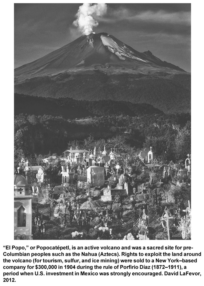 “El Popo,” or Popocatépetl, is an active volcano and was a sacred site for pre-Columbian peoples such as the Nahua (Aztecs). Rights to exploit the land around the volcano (for tourism, sulfur, and ice mining) were sold to a New York–based company for $300,000 in 1904 during the rule of Porfirio Díaz (1872–1911), a period when U.S. investment in Mexico was strongly encouraged. David LaFevor, 2012.