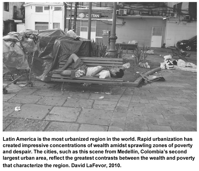 Latin America is the most urbanized region in the world. Rapid urbanization has created impressive concentrations of wealth amidst sprawling zones of poverty and despair. The cities, such as this scene from Medellín, Colombia’s second largest urban area, reflect the greatest contrasts between the wealth and poverty that characterize the region. David LaFevor, 2010.