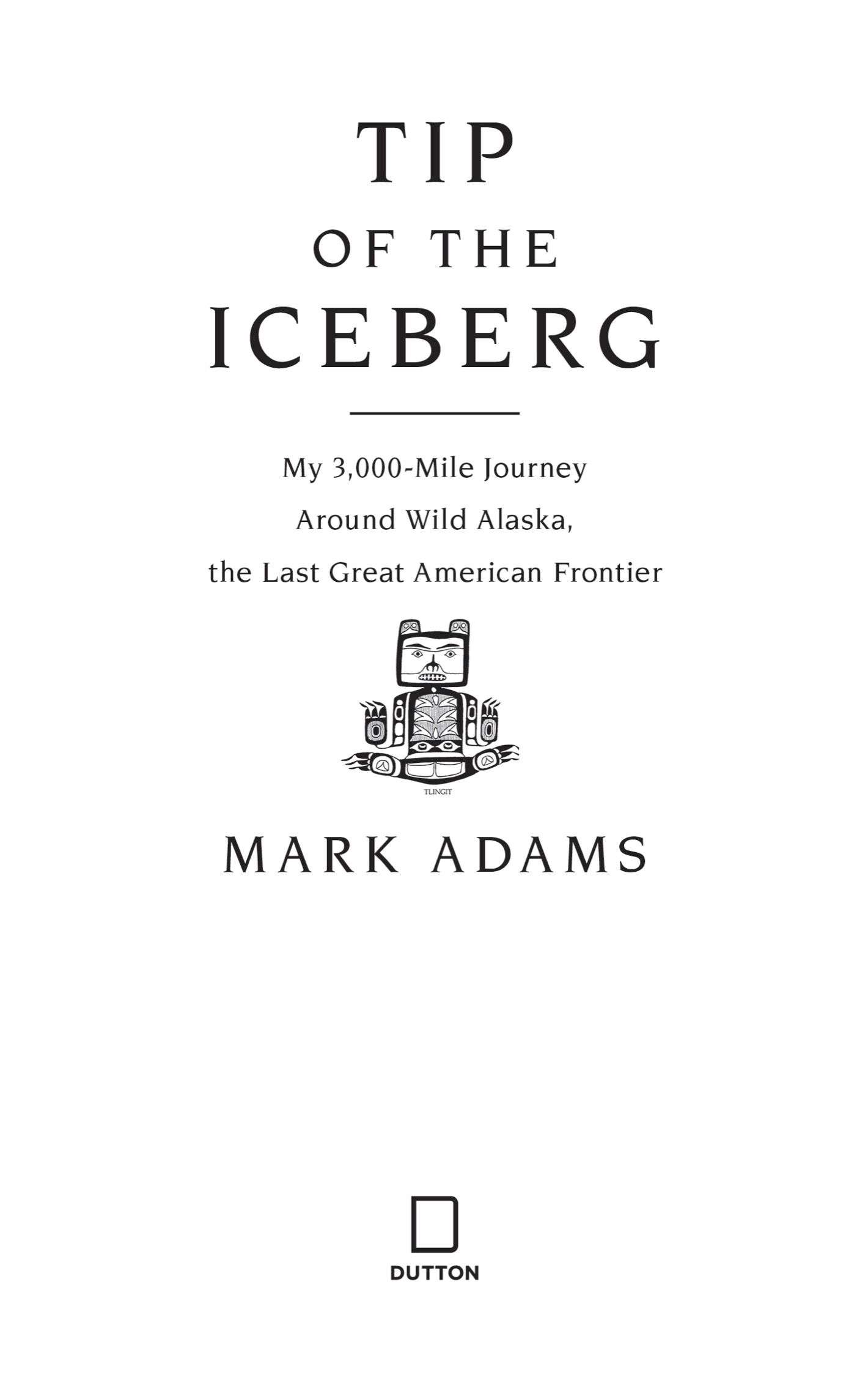 Book title, Tip of the Iceberg, Subtitle, My 3,000-Mile Journey Around Wild Alaska, the Last Great American Frontier, author, Mark Adams, imprint, Dutton