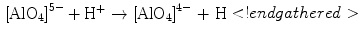 
$$ \eqalign{ {{\left[ {{\text{Al}}{{\text{O}}_{{4}}}} \right]}^{{{5} - }}} + { }{{\text{H}}^{ + }} \to {{\left[ {{\text{Al}}{{\text{O}}_{{4}}}} \right]}^{{{4} - }}}{\text{ + H}} \hfill \\}<!endgathered> $$
