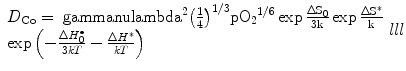 
$$ \begin{array}{lll} {{D}_{\rm{Co}}} =\ \rm gamma \rm nu
{{\rm lambda }^2}{{\left( {\frac{1}{4}}
\right)}^{{{1}/{3}}}}p{{\text{O}}_2}^{{{1}/{6}}}\exp \frac{{\Delta
{{S}_0}}}{{3k}}\exp \frac{{\Delta {{S}^{ * }}}}{k}\\   \exp \left( {
- \frac{{\Delta H_0^{ \bullet }}}{{3kT}} - \frac{{\Delta {{H}^{ *
}}}}{{kT}}} \right) \end{array}{lll}$$
