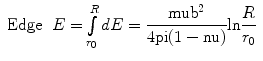 
$$ \begin{array}{lll} {\rm {Edge}} & {E =
\int\limits_{{{r_0}}}^R {dE} = \displaystyle\frac{{\rm mu
{b^2}}}{{4\rm pi (1 - \rm nu )}}{ \ln }\frac{R}{{{r_0}}}}
\\\end{array} $$
