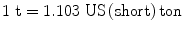 
$$ {\text{1 t}} = {1}.{1}0{\text{3 US}}\left( {\text{short}} \right){\text{ton}} $$
