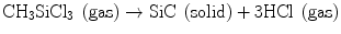 
$$ {\text{C}}{{\text{H}}_{{3}}}{\text{SiC}}{{\text{l}}_{{3}}}\;\left( {\text{gas}} \right) \to {\text{SiC}}\;\left( {\text{solid}} \right) + {\text{3HCl}}\;\left( {\text{gas}} \right) $$
