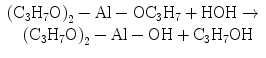 
$$\begin{array}{lll} {\left(
{{{\text{C}}_{{3}}}{{\text{H}}_{{7}}}{\text{O}}} \right)_{{2}}} -
{\text{Al}}-{\text{O}}{{\text{C}}_{{3}}}{{\text{H}}_{{7}}} +
{\text{HOH}} \to \cr \quad {\left(
{{{\text{C}}_{{3}}}{{\text{H}}_{{7}}}{\text{O}}} \right)_{{2}}}-
{\text{Al}} - {\text{OH}} +
{{\text{C}}_{{3}}}{{\text{H}}_{{7}}}{\text{OH}}\end{array} $$
