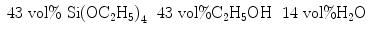 
$$ \begin{array}{lll} {{\text{43 vol}}\% {\text{
Si}}{{\left( {{\text{O}}{{\text{C}}_{{2}}}{{\text{H}}_{{5}}}}
\right)}_{{4}}}} & {{\text{43 vol}}\% {
}{{\text{C}}_{{2}}}{{\text{H}}_{{5}}}{\text{OH}}} & {{\text{14
vol}}\% { }{{\text{H}}_{{2}}}{\text{O}}} \\\end{array} $$
