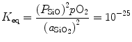 
$$ {K_{\rm {eq}}} = \frac{{{{\left( {{P_{\rm {SiO}}}} \right)}^2}p{{\text{O}}_2}}}{{{{\left( {{a_{{{\rm {Si}}{{\rm {O}}_{{2}}}}}}} \right)}^2}}} = {10^{{ - 25}}} $$
