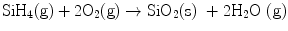 
$$ {\text{Si}}{{\text{H}}_{{4}}}({\text{g}}) + {2}{{\text{O}}_{{2}}}({\text{g}}) \to {\text{Si}}{{\text{O}}_{{2}}}{\text{(s) }} + { 2}{{\text{H}}_{{2}}}{\text{O (g)}} $$
