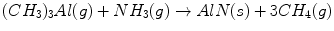 
$$ {({{C}}{{{H}}_{{3}}})_{{3}}}{{Al (g) }} + {{ N}}{{{H}}_{{3}}}{{(g) }} \to {{ AlN (s) }} + {{ 3C}}{{{H}}_{{4}}}({{g}}) $$
