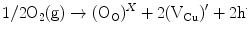 
$$ {1}/{2}{{\text{O}}_{{2}}}{\text{(g)}} \to
({{\text{O}}_{\rm{O}}})^{{X}} + {2({{{\rm
{V}}}_{\rm{Cu}}}){^{\prime}}} + {2}\text{h}^{\cdot} $$

