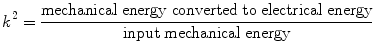 
$$ {{{k}}^2} = \frac{{{\text{mechanical}}\;{\text{energy}}\;{\text{converted}}\;{\text{to}}\;{\text{electrical}}\;{\text{energy}}}}{{{\text{input}}\;{\text{mechanical}}\;{\text{energy}}}} $$
