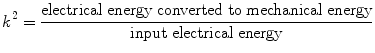 
$$ {{{k}}^2} = \frac{{{\text{electrical}}\;{\text{energy}}\;{\text{converted}}\;{\text{to}}\;{\text{mechanical}}\;{\text{energy}}}}{{{\text{input}}\;{\text{electrical}}\;{\text{energy}}}} $$
