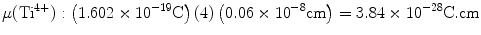 
$$ \rm\mu ({\text{T}}{{\text{i}}^{{{4} + }}}):\left( {{1}.{6}0{2}
\times {1}{0^{{ - {19}}}}{\text{C}}} \right)\left( {4} \right)\left(
{0.0{6} \times {1}{0^{{ - {8}}}}{\text{cm}}} \right) = {3}.{84}
\times {1}{0^{{ - {28}}}}{\text{C}}.{\text{cm}} $$
