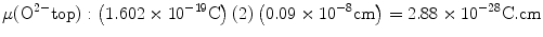 
$$ \rm\mu ({{\text{O}}^{{{2} - }}}{\text{top}}):\left( {{1}.{6}0{2}
\times {1}{0^{{ - {19}}}}{\text{C}}} \right)\left( {2} \right)\left(
{0.0{9} \times {1}{0^{{ - {8}}}}{\text{cm}}} \right) = {2}.{88}
\times {1}{0^{{ - {28}}}}{\text{C}}.{\text{cm}} $$
