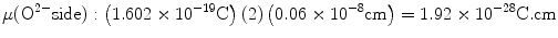 
$$ \rm\mu ({{\text{O}}^{{{2} - }}}{\text{side}}):\left( {{1}.{6}0{2}
\times {1}{0^{{ - {19}}}}{\text{C}}} \right)\left( {2} \right)\left(
{0.0{6} \times {1}{0^{{ - {8}}}}{\text{cm}}} \right) = {1}.{92}
\times {1}{0^{{ - {28}}}}{\text{C}}.{\text{cm}} $$
