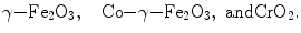 
$$\rm \gamma {-} {{F}}{{e}_{{2}}}{{{O}_{{3}}},\quad {Co} {-} \rm\gamma {-}  {{F}}{{{e}}_{{2}}}{{{O}}_{{3}}},\ {{and Cr}}{{{O}}_{{2}}}.} $$
