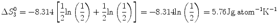 
$$ \Delta S_3^0 = - 8.314\left[ {\frac{1}{2}{ \ln }\left( {\frac{1}{2}} \right) + \frac{1}{2}{ \ln }\left( {\frac{1}{2}} \right)} \right] = - 8.314{ \ln }\left( {\frac{1}{2}} \right) = 5.76{\text{Jg}}{\text{.ato}}{{\text{m}}^{{ - 1}}}{{\text{K}}^{{ - 1}}} $$
