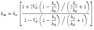 
$$ {k_{\rm{m}}} = {k_{\rm{c}}}\left[ {\frac{{1 + 2{V_{\rm{d}}}\left(1 - \displaystyle \frac{{{k_{\rm{c}}}}}{{{k_{\rm{d}}}}}\right)\Big/\left(2\displaystyle \frac{{{k_{\rm{c}}}}}{{{k_{\rm{d}}}}} + 1\right)}}{{1 - {V_{\rm{d}}}\left(1 - \displaystyle \frac{{{k_{\rm{c}}}}}{{{k_{\rm{d}}}}}\right)\Big/\left(\displaystyle \frac{{{k_{\rm{c}}}}}{{{k_{\rm{d}}}}} + 1\right)}}} \right] $$
