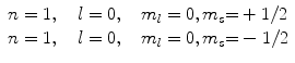 
$$ \begin{array}{lll} n = {1}, \quad l = { }0, \quad {m_l}
= { }0, {m_s}{ = } + {1}/{2} \hfill \\n = { 1}, \quad l = { }0,
\quad {m_l} = { }0, {m_s}{ = } - {1}/{2} \hfill \\ \end{array}
$$
