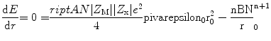 
$$ \frac{{{\rm{d}}E}}{{{\rm{d}}r}}{ = 0 = }\frac{{{\sc
riptA}N{|}{Z_{\rm{M}}}{| |}{Z_{\rm{x}}}{|}{e^{{2}}}}}4\rm pi {\rm
varepsilon_{{0}}}r_{{0}}^{{2}} - \frac{{nBN}}r_{{0}}^{{{{n + 1}}}}
$$
