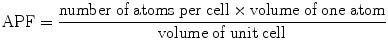 
$$ {\text{APF}} = \frac{{{\text{number}}\;{\text{of}}\;{\text{atoms}}\;{\text{per}}\;{\text{cell}} \times {\text{volume}}\;{\text{of}}\;{\text{one}}\;{\text{atom}}}}{{{\text{volume}}\;{\text{of}}\;{\text{unit}}\;{\text{cell}}}} $$
