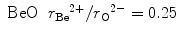 
$$ \begin{array}{*{20}{c}} {\text{BeO}} & {{r_{\text{Be}}}^{{2 + }}/{r_{\text{O}}}^{{2 - }} = 0.25} \\ \end{array} $$
