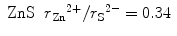 
$$ \begin{array}{*{20}{c}} {\text{ZnS}} & {{r_{\text{Zn}}}^{{2 + }}/{r_{\text{S}}}^{{2 - }} = 0.34} \\ \end{array} $$
