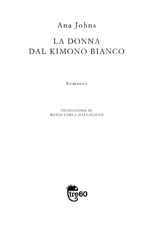 Frontespizio del volume di Ana Johns: La donna dal kimono bianco. Romanzo pubblicato da Tre60 libri un marchio di TEA, Tascabili degli Editori Associati S.r.l., Milano, Gruppo editoriale Mauri Spagnol. Traduzione di Maria Carla Dallavalle.