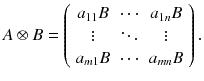 
$$\displaystyle{ A\otimes B = \left (\begin{array}{ccc} a_{11}B &\cdots & a_{1n}B\\ \vdots & \ddots & \vdots \\ a_{m1}B &\cdots &a_{mn}B\\ \end{array} \right ). }$$
