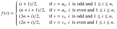 
$$\displaystyle{ f(v) = \left \{\begin{array}{ll} (i + 1)/2, &\mbox{ if}\ v = u_{i},\ i\ \mbox{ is odd and}\ 1 \leq i \leq n, \\ (n + i + 1)/2,&\mbox{ if}\ v = u_{i},\ i\ \mbox{ is even and}\ 1 \leq i \leq n, \\ (3n + i)/2, &\mbox{ if}\ v = v_{i},\ i\ \mbox{ is odd and}\ 1 \leq i \leq n, \\ (2n + i)/2, &\mbox{ if}\ v = v_{i},\ i\ \mbox{ is even and}\ 1 \leq i \leq n.\\ \end{array} \right. }$$
