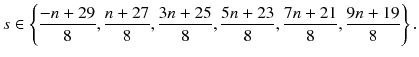 
$$\displaystyle{ s \in \left \{\frac{-n + 29} {8}, \frac{n + 27} {8}, \frac{3n + 25} {8}, \frac{5n + 23} {8}, \frac{7n + 21} {8}, \frac{9n + 19} {8} \right \}. }$$
