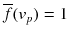 
$$\overline{f}(v_{p}) = 1$$
