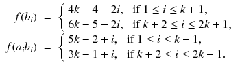 
$$\displaystyle\begin{array}{rcl} f(b_{i})& =& \left \{\begin{array}{ll} 4k + 4 - 2i,&\mbox{ if }1 \leq i \leq k + 1,\\ 6k + 5 - 2i, &\mbox{ if } k + 2 \leq i \leq 2k + 1, \end{array} \right. {}\\ f(a_{i}b_{i})& =& \left \{\begin{array}{ll} 5k + 2 + i,&\mbox{ if }1 \leq i \leq k + 1,\\ 3k + 1 + i, &\mbox{ if } k + 2 \leq i \leq 2k + 1. \end{array} \right.{}\\ \end{array}$$
