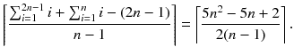 
$$\displaystyle{ \left \lceil \frac{\sum _{i=1}^{2n-1}i +\sum _{ i=1}^{n}i - (2n - 1)} {n - 1} \right \rceil = \left \lceil \frac{5n^{2} - 5n + 2} {2(n - 1)} \right \rceil. }$$
