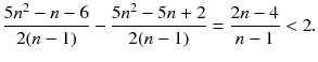 
$$\displaystyle{ \frac{5n^{2} - n - 6} {2(n - 1)} -\frac{5n^{2} - 5n + 2} {2(n - 1)} = \frac{2n - 4} {n - 1} <2. }$$
