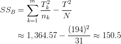 SS_B &= \sum^m_{k=1} \frac{T^2_k}{n_k}-\frac{T^2}{N}\ & \approx 1, 364.57 - \frac{(194)^2}{31} \approx 150.5