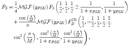 $$ \begin{aligned} P_{S} &=
\frac{1}{4}\mathcal{M}\mathcal{G}\mathcal{F}\left( {g_{PSK} }
\right)F_{1} \left(
{\frac{1}{2},\frac{1}{2},\frac{1}{2};2;\frac{1}{{1 + x_{PSK}
}},\frac{1}{{1 + y_{PSK} }}} \right) \\ & \quad + \frac{{\cos \left(
{\frac{\pi }{M}} \right)}}{\pi
}\mathcal{M}\mathcal{G}\mathcal{F}\left( {g_{PSK} }
\right)F_{D}^{(3)} \left( {\frac{1}{2}, -
\frac{1}{2},\frac{1}{2},\frac{1}{2};\frac{3}{2};} \right. \\ &
\left. { \quad \cos^{2} \left( {\frac{\pi }{M}}
\right),\frac{{\cos^{2} \left( {\frac{\pi }{M}} \right)}}{{1 + x_{PSK} }},\frac{{\cos^{2} \left( {\frac{\pi }{M}} \right)}}{{1 + y_{PSK} }}} \right), \\ \end{aligned} $$