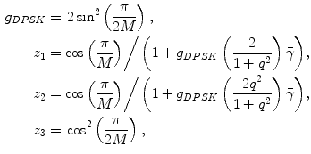 $$ \begin{aligned} g_{DPSK} =&\:\,2\sin^{2} \left( {\frac{\pi }{2M}} \right), \\ z_{1} =&\: {{\cos \left( {\frac{\pi }{M}} \right)} \mathord{\left/ {\vphantom {{\cos \left( {\frac{\pi }{M}} \right)} {\left( {1 + g_{DPSK} \left( {\frac{2}{{1 + q^{2} }}} \right)\bar{\gamma }} \right)}}} \right. \kern-0pt} {\left( {1 + g_{DPSK} \left( {\frac{2}{{1 + q^{2} }}} \right)\bar{\gamma }} \right)}}, \\ z_{2} = &\: {{\cos \left( {\frac{\pi }{M}} \right)} \mathord{\left/ {\vphantom {{\cos \left( {\frac{\pi }{M}} \right)} {\left( {1 + g_{DPSK} \left( {\frac{{2q^{2} }}{{1 + q^{2} }}} \right)\bar{\gamma }} \right)}}} \right. \kern-0pt} {\left( {1 + g_{DPSK} \left( {\frac{{2q^{2} }}{{1 + q^{2} }}} \right)\bar{\gamma }} \right)}}, \\ z_{3} = &\: \cos^{2} \left( {\frac{\pi }{2M}} \right), \\ \end{aligned} $$