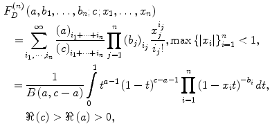 $$ \begin{aligned} & F_{D}^{(n)} \left( {a,b_{1} , \ldots ,b_{n} ;c;x_{1} , \ldots ,x_{n} } \right) \, \\ & \quad { = }\sum\limits_{{i_{1} ,\,\cdots\,,i_{n} }}^{\infty } {\frac{{\left( a \right)_{{i_{1} + \cdots + i_{n} }} }}{{\left( c \right)_{{i_{1} + \cdots + i_{n} }} }}\prod\limits_{j = 1}^{n} {\left( {b_{j} } \right)_{{i_{j} }} \frac{{x_{j}^{{i_{j} }} }}{{i_{j} !}} , { }} \hbox{max} \left\{ {|x_{i} |} \right\}_{i = 1}^{n} < 1} , \\ & \;\; = \frac{1}{{B\left( {a,c - a} \right)}}\int\limits_{0}^{1} {t^{a - 1} \left( {1 - t} \right)^{c - a - 1} \prod\limits_{i = 1}^{n} {\left( {1 - x_{i} t} \right)^{{ - b_{i} }} dt} } , \\ & \quad \quad \Re \left( c \right) > \Re \left( a \right) > 0,\end{aligned} $$