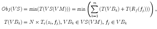 $$ \begin{aligned} Obj(VS) & = \hbox{min} (T(VS(VM))) =
\hbox{min} \left( {\sum\limits_{k = 1}^{m} {(T(VB_{k} ) + T(R_{f}
(f_{j} )))} } \right), \\ T(VB_{k} ) & = N \times T_{v} (s_{i}
,f_{j} ),\,VB_{k} \in VS(VM),\,f_{j} \in VB_{k} \\ \end{aligned} $$