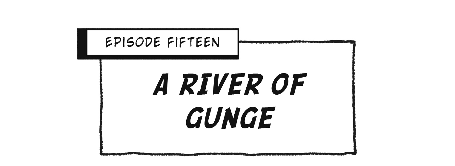 Episode Fifteen: A RIVER OF GUNGE