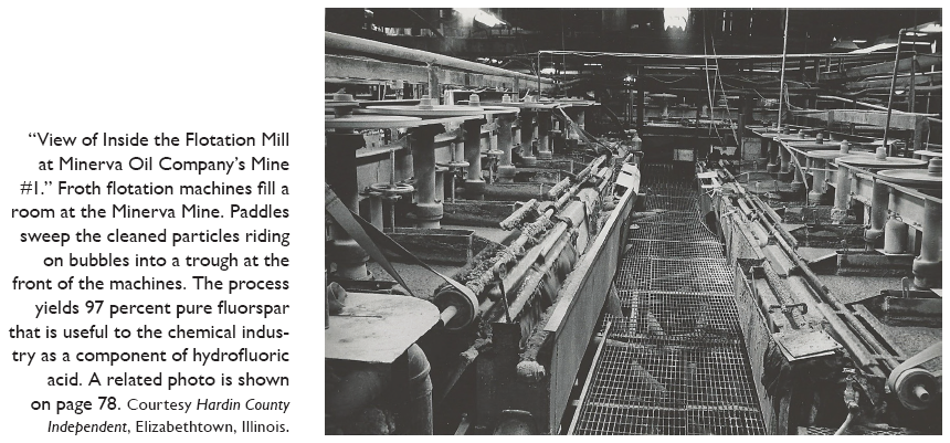 Image: “View of Inside the Flotation Mill at Minerva Oil Company’s Mine #1.” Froth flotation machines fill a room at the Minerva Mine. Paddles sweep the cleaned particles riding on bubbles into a trough at the front of the machines. The process yields 97 percent pure fluorspar that is useful to the chemical industry as a component of hydrofluoric acid. A related photo is shown on page 78. Courtesy Hardin County Independent, Elizabethtown, Illinois.