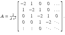 $$ A=\frac{1}{\varDelta\;{x}^2}\left[\begin{array}{ccccc}\hfill -2\hfill & \hfill 1\hfill & \hfill 0\hfill & \hfill 0\hfill & \hfill \dots \hfill \\ {}\hfill 1\hfill & \hfill -2\hfill & \hfill 1\hfill & \hfill 0\hfill & \hfill \dots \hfill \\ {}\hfill 0\hfill & \hfill 1\hfill & \hfill -2\hfill & \hfill 1\hfill & \hfill 0\hfill \\ {}\hfill 0\hfill & \hfill 0\hfill & \hfill 1\hfill & \hfill -2\hfill & \hfill \ddots \hfill \\ {}\hfill \vdots \hfill & \hfill \vdots \hfill & \hfill 0\hfill & \hfill \ddots \hfill & \hfill \ddots \hfill \end{array}\right]. $$