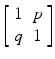 $$ \left[\begin{array}{cc}\hfill 1\hfill & \hfill p\hfill \\ {}\hfill q\hfill & \hfill 1\hfill \end{array}\right] $$