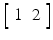 $$ \left[\begin{array}{cc}\hfill 1\hfill & \hfill 2\hfill \end{array}\right] $$